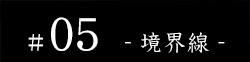 #05 - 境界線 -