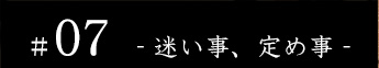 #07 - 迷い事、定め事 -