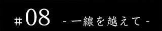 #08 - 一線を越えて -