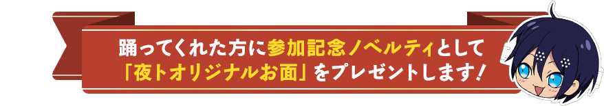 踊ってくれた方に参加記念ノベルティとして「夜トオリジナルお面」をプレゼントします！