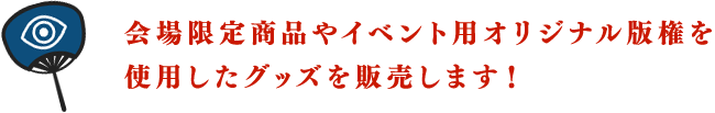 会場限定商品やイベント用オリジナル版権を使用したグッズを販売します！